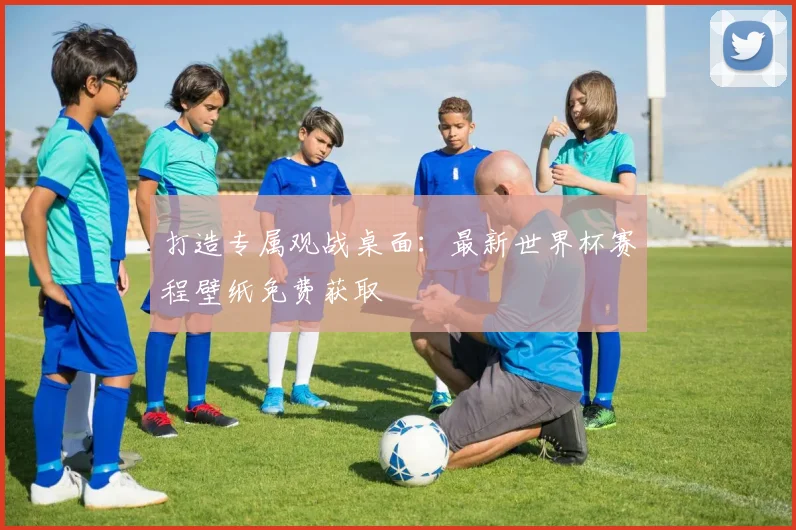 打造专属观战桌面：最新世界杯赛程壁纸免费获取