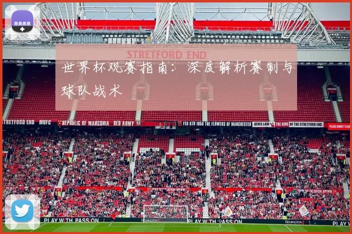 世界杯观赛指南：深度解析赛制与球队战术