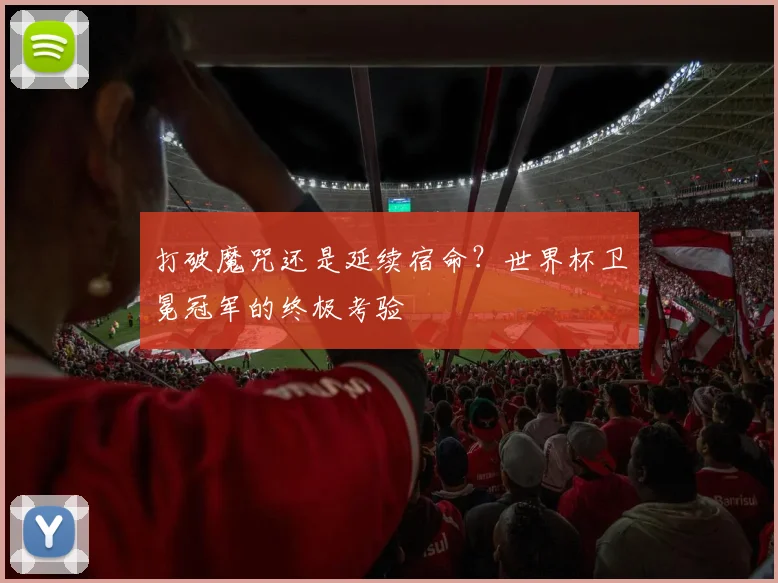 打破魔咒还是延续宿命？世界杯卫冕冠军的终极考验
