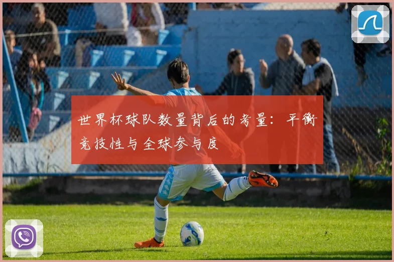 世界杯球队数量背后的考量：平衡竞技性与全球参与度