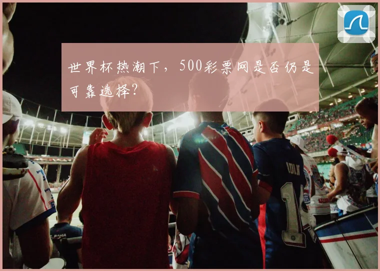 世界杯热潮下,500彩票网是否仍是可靠选择?