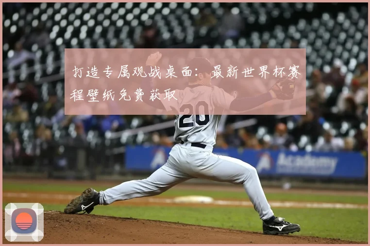 打造专属观战桌面：最新世界杯赛程壁纸免费获取