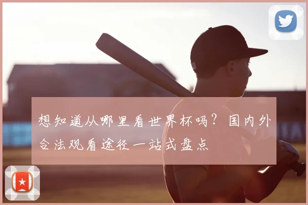 想知道从哪里看世界杯吗？国内外合法观看途径一站式盘点