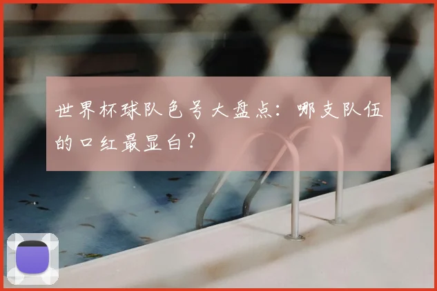 世界杯球队色号大盘点：哪支队伍的口红最显白？