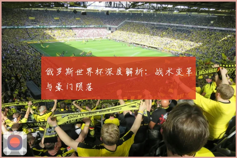俄罗斯世界杯深度解析：战术变革与豪门陨落