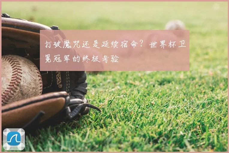打破魔咒还是延续宿命？世界杯卫冕冠军的终极考验