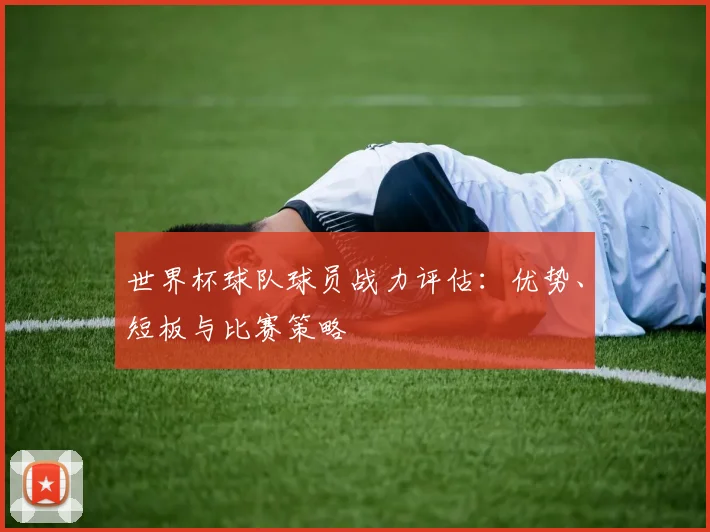 世界杯球队球员战力评估：优势、短板与比赛策略