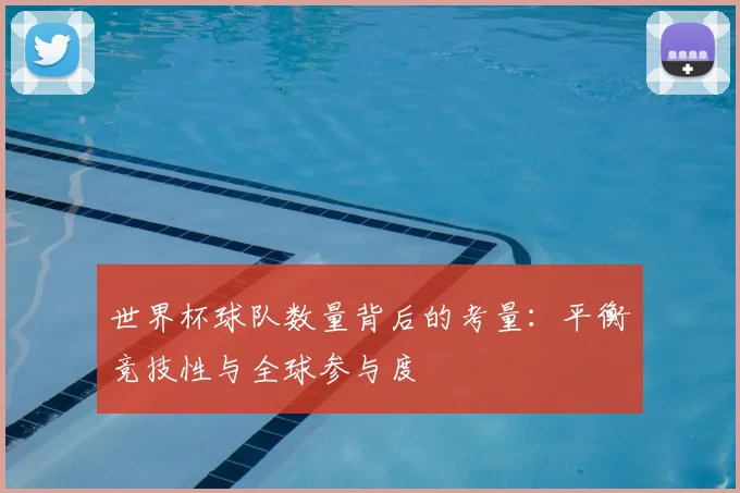 世界杯球队数量背后的考量：平衡竞技性与全球参与度