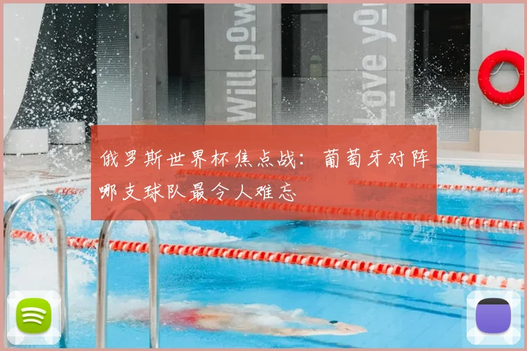 俄罗斯世界杯焦点战：葡萄牙对阵哪支球队最令人难忘