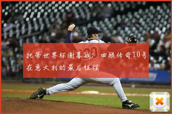 托蒂世界杯谢幕战：回顾传奇10号在意大利的最后征程