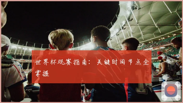 世界杯观赛指南：关键时间节点全掌握