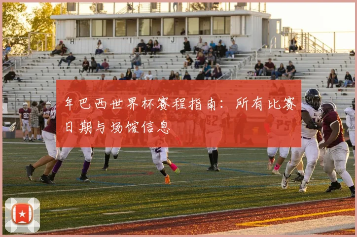 年巴西世界杯赛程指南:所有比赛日期与场馆信息