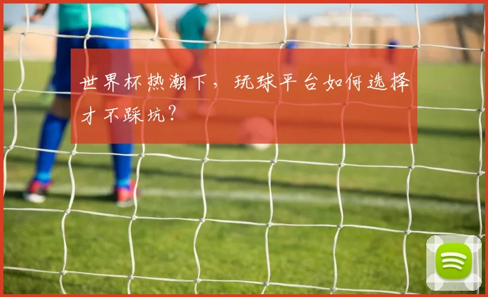 世界杯热潮下，玩球平台如何选择才不踩坑？
