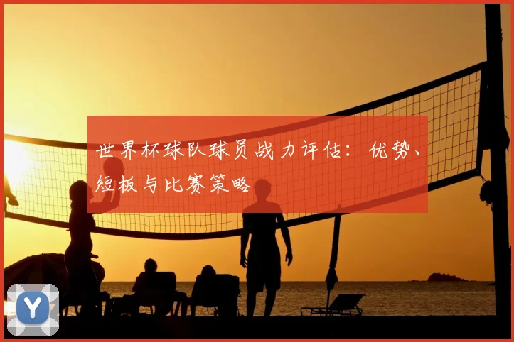 世界杯球队球员战力评估：优势、短板与比赛策略