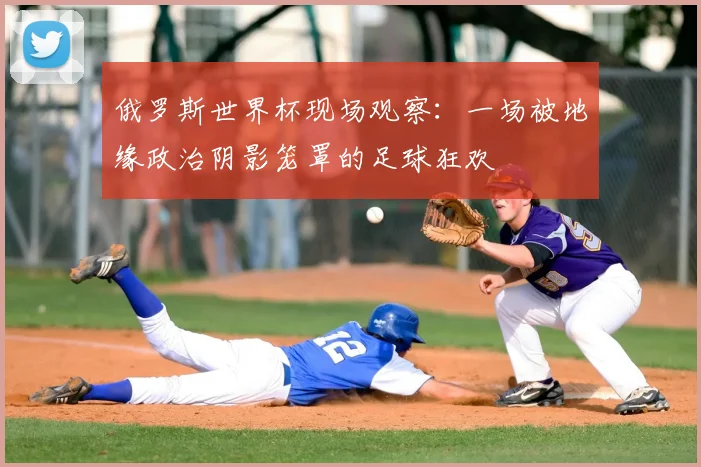 俄罗斯世界杯现场观察：一场被地缘政治阴影笼罩的足球狂欢