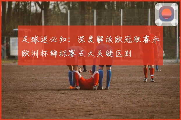 足球迷必知：深度解读欧冠联赛和欧洲杯锦标赛五大关键区别