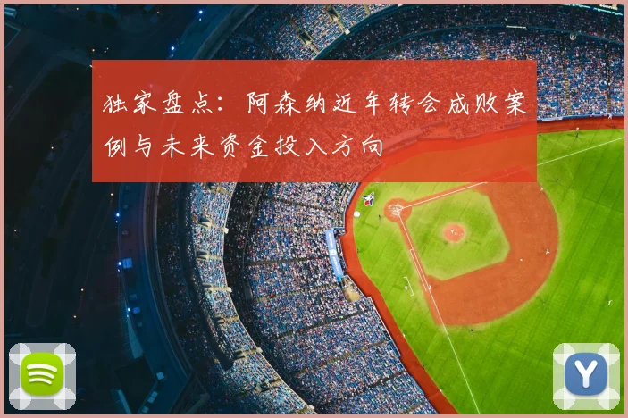 独家盘点:阿森纳近年转会成败案例与未来资金投入方向