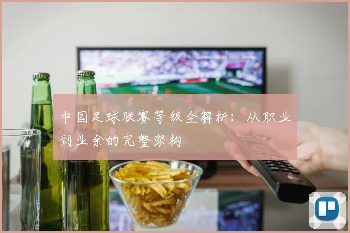 中国足球联赛等级全解析:从职业到业余的完整架构