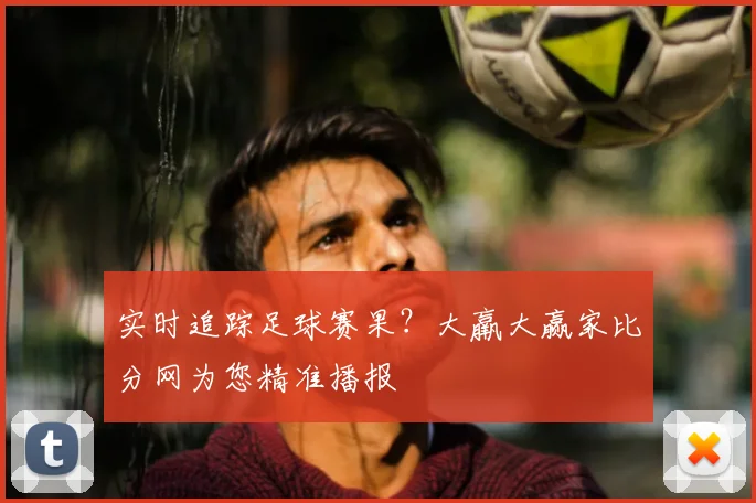 实时追踪足球赛果？大羸大赢家比分网为您精准播报