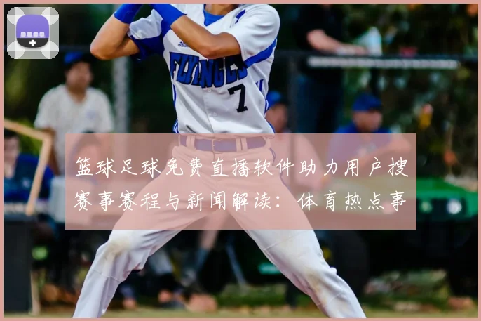 篮球足球免费直播软件助力用户搜赛事赛程与新闻解读:体育热点事件进程速览