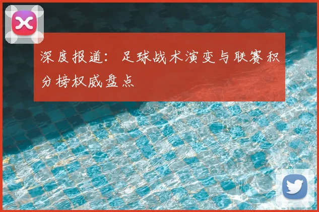 深度报道：足球战术演变与联赛积分榜权威盘点