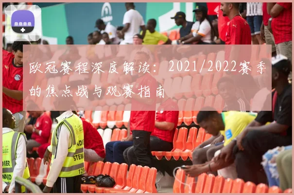 欧冠赛程深度解读：2021/2022赛季的焦点战与观赛指南