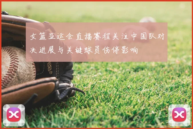 女篮亚运会直播赛程关注中国队对决进展与关键球员伤停影响