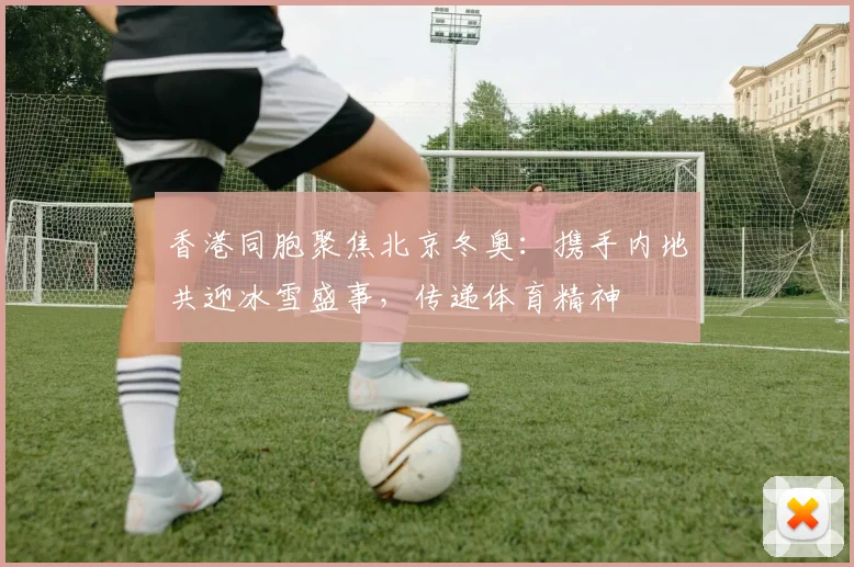 香港同胞聚焦北京冬奥:携手内地共迎冰雪盛事,传递体育精神