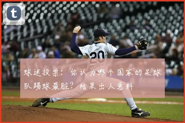 球迷投票：你认为哪个国家的足球队踢球最脏？结果出人意料
