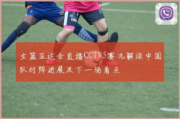 女篮亚运会直播CCTV5赛况解读中国队对阵进展及下一场看点