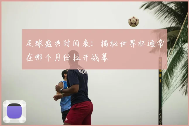 足球盛典时间表：揭秘世界杯通常在哪个月份拉开战幕