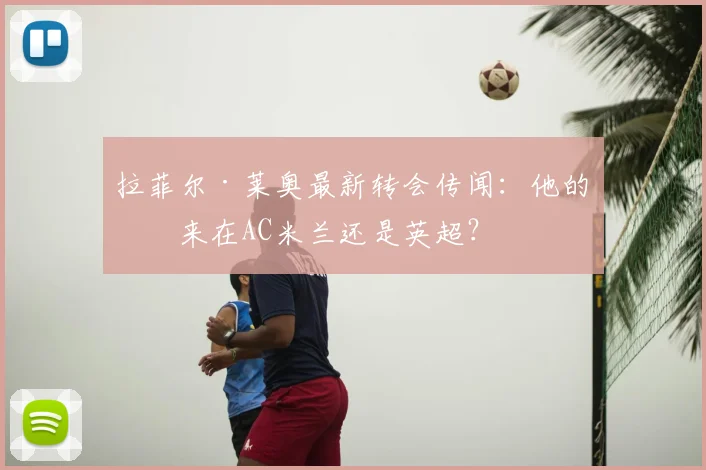 拉菲尔·莱奥最新转会传闻：他的未来在AC米兰还是英超？