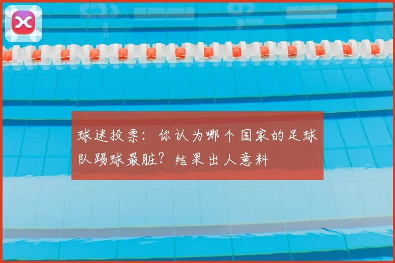 球迷投票：你认为哪个国家的足球队踢球最脏？结果出人意料
