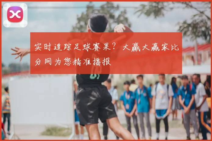 实时追踪足球赛果？大羸大赢家比分网为您精准播报
