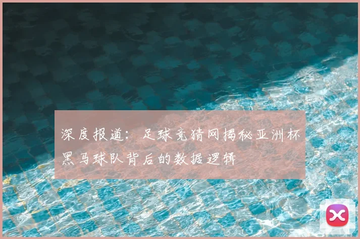 深度报道：足球竞猜网揭秘亚洲杯黑马球队背后的数据逻辑