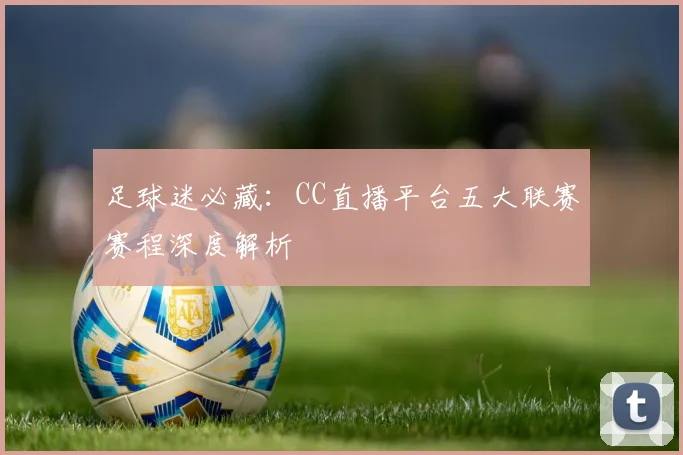 足球迷必藏：CC直播平台五大联赛赛程深度解析