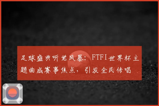 足球盛典听觉风暴:FTFI世界杯主题曲成赛事焦点,引发全民传唱