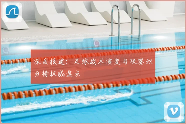 深度报道:足球战术演变与联赛积分榜权威盘点