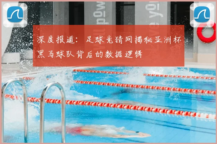 深度报道：足球竞猜网揭秘亚洲杯黑马球队背后的数据逻辑