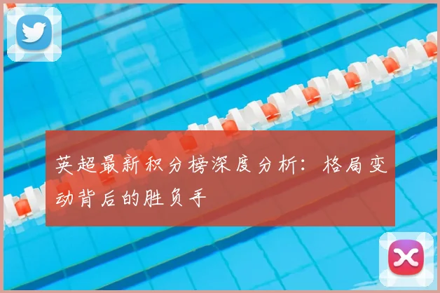 英超最新积分榜深度分析：格局变动背后的胜负手