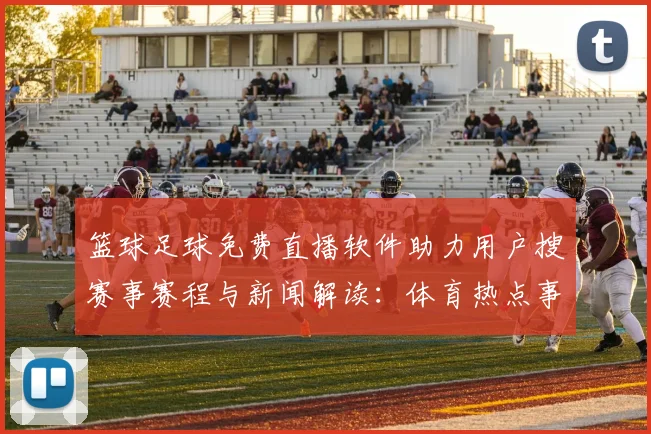 篮球足球免费直播软件助力用户搜赛事赛程与新闻解读:体育热点事件进程速览